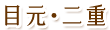 目元・二重