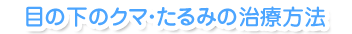 目の下のクマ・たるみの治療方法
